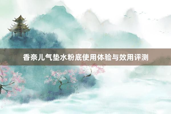 香奈儿气垫水粉底使用体验与效用评测